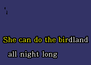 She can do the birdland

all night long