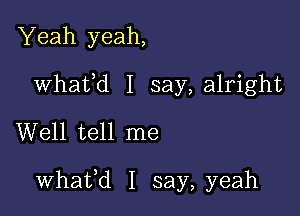 Yeah yeah,
Whafd I say,a1right
Well tell me

whafd I say, yeah