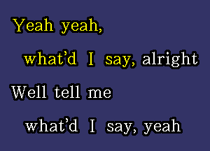 Yeah yeah,
Whafd I say,a1right
Well tell me

whafd I say, yeah