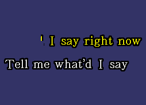 ' I say right now

Tell me whafd I say