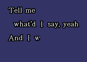 Tell me

whafd I say, yeah

And I W