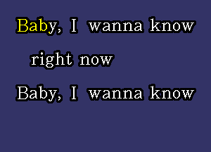 Baby, I wanna know

right now

Baby, I wanna know