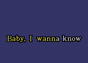 Baby, I wanna know