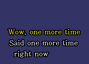 Wow, one more time

Said one more time

right now