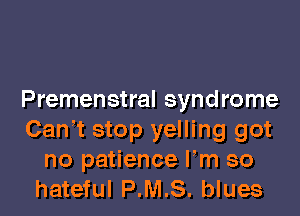 Premenstral syndrome

Can,t stop yelling got
no patience Fm so
hateful P.M.S. blues