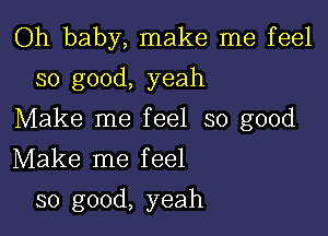 Oh baby, make me feel
so good, yeah

Make me feel so good

Make me feel
so good, yeah