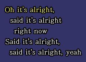 Oh i133 alright,
said ifs alright
right now
Said ifs alright,

said ifs alright, yeah