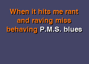 When it hits me rant
and raving miss
behaving P.M.S. blues