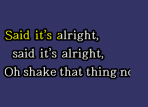 Said i133 alright,

said ifs alright,
Oh shake that thing n(