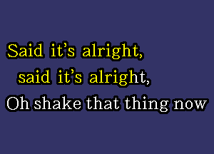 Said i133 alright,

said ifs alright,
Oh shake that thing now