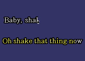 Baby, shale

Oh shake that thing now