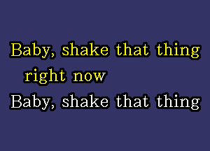 Baby, shake that thing

right now
Baby, shake that thing