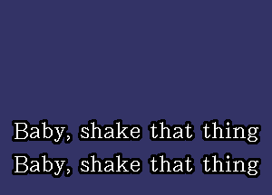 Baby, shake that thing
Baby, shake that thing