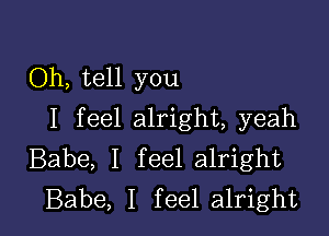 Oh, tell you

I feel alright, yeah
Babe, I feel alright
Babe, I feel alright