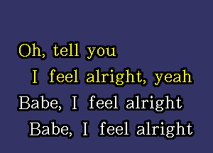 Oh, tell you

I feel alright, yeah
Babe, I feel alright
Babe, I feel alright