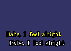 Babe, I feel alright
Babe, I feel alright