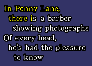 In Penny Lane,
there is a barber
showing photographs
Of every head,
hds had the pleasure
to know