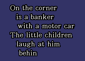 On the corner
is a banker
With a motor car

The little children
laugh at him

behin l