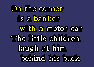 On the corner
is a banker
With a motor car

The little children
laugh at him

behind his back I