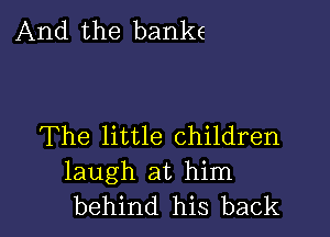 And the banke

The little children
laugh at him
behind his back