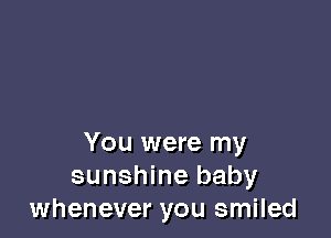 You were my
sunshine baby
whenever you smiled