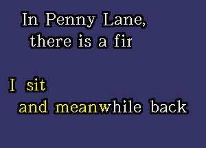 In Penny Lane,
there is a fir

I sit
and meanwhile back