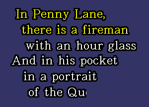 In Penny Lane,
there is a fireman

With an hour glass
And in his pocket

in a portrait

of the Qu- l