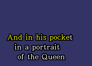 And in his pocket
in a portrait
of the Queen