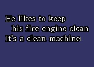 He likes to keep
his fire engine clean
IVS a clean machinel