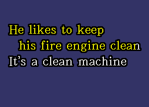 He likes to keep
his fire engine clean
IVS a clean machine