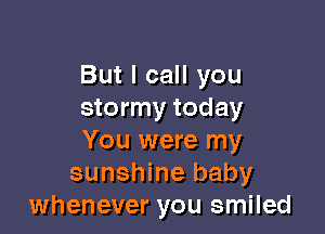 But I call you
stormy today

You were my
sunshine baby
whenever you smiled