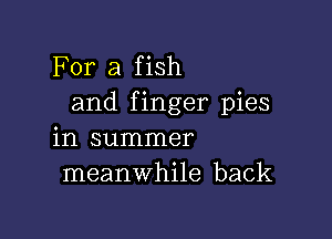 For a fish
and finger pies

in summer
meanwhile back