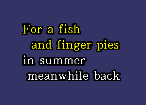 For a fish
and finger pies

in summer
meanwhile back