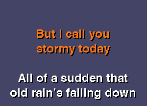But I call you
stormy today

All of a sudden that
old rain's falling down