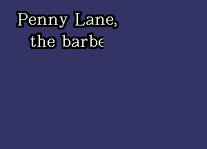 Penny Lane,
the barbs