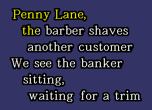 Penny Lane,
the barber shaves
another customer
We see the banker
sitting,
waiting for a trim