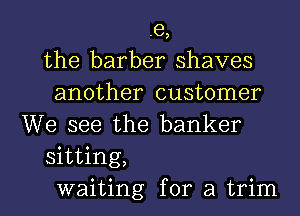 .e,
the barber shaves
another customer

We see the banker
sitting,

waiting for a trim l