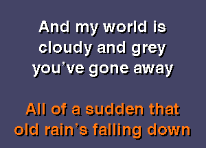 And my world is
cloudy and grey
yowve gone away

All of a sudden that
old rain's falling down