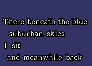 There beneath the blue

suburban skies
I sit

and meanwhile back