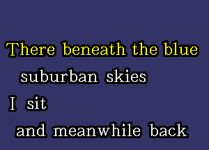 There beneath the blue

suburban skies
I sit

and meanwhile back