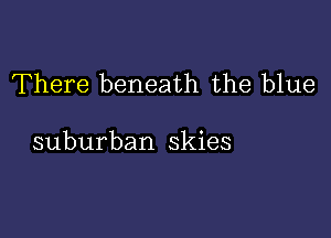 There beneath the blue

suburban skies