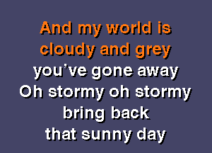 And my world is
cloudy and grey
yowve gone away

Oh stormy oh stormy
bring back
that sunny day