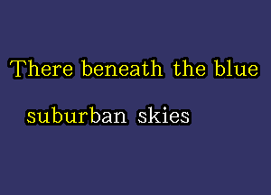 There beneath the blue

suburban skies