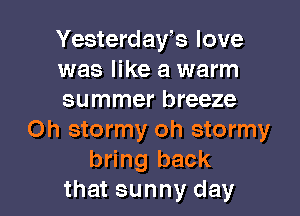 Yesterday's love
was like a warm
summer breeze

Oh stormy oh stormy
bring back
that sunny day