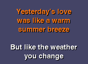 Yesterday's love
was like a warm
summer breeze

But like the weather
you change