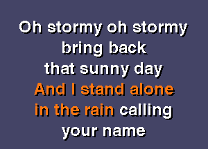 Oh stormy oh stormy
bring back
that sunny day

And I stand alone
in the rain calling
your name