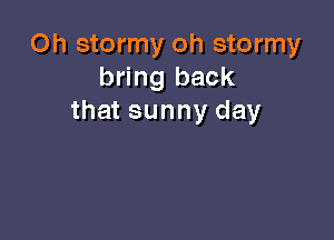 Oh stormy oh stormy
bring back
that sunny day