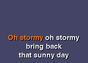 Oh stormy oh stormy
bring back
that sunny day