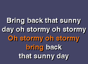 Bring back that sunny
day oh stormy oh stormy

Oh stormy oh stormy
bring back
that sunny day