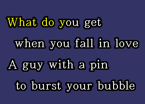 What do you get

When you fall in love

A guy with a pin
to burst your bubble